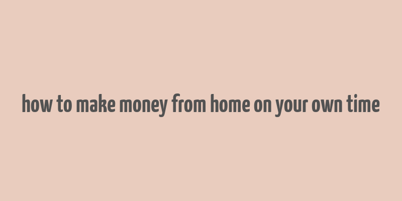 how to make money from home on your own time