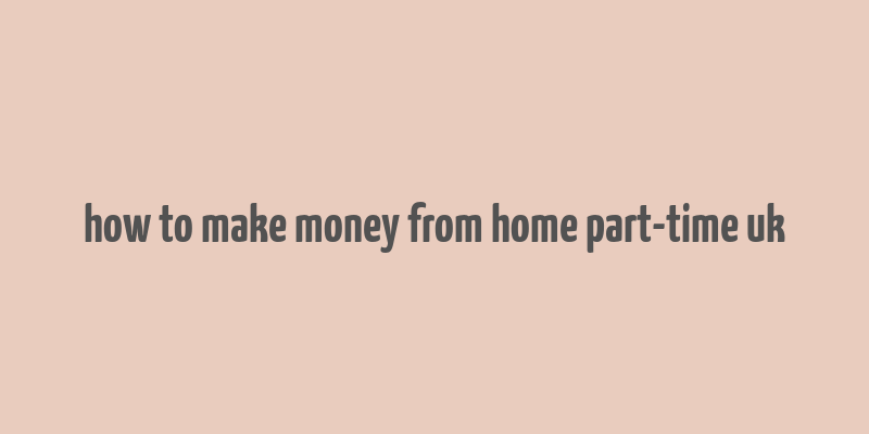 how to make money from home part-time uk