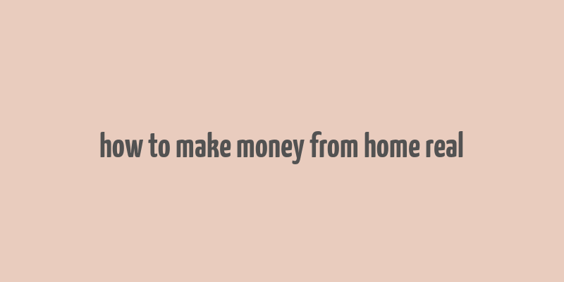 how to make money from home real