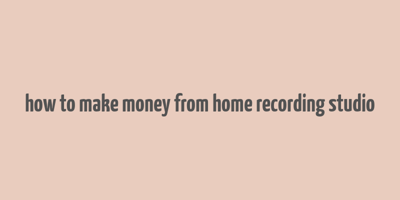 how to make money from home recording studio