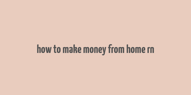 how to make money from home rn