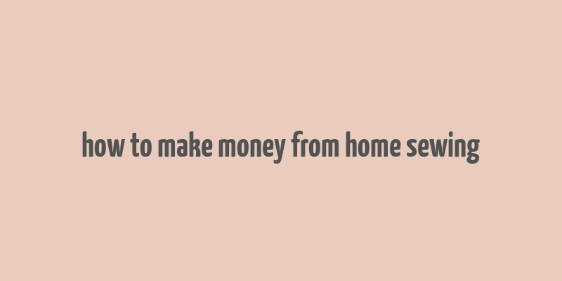 how to make money from home sewing