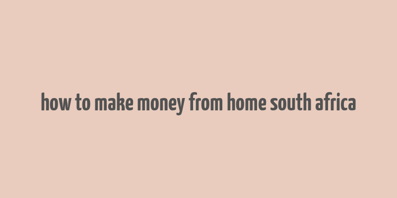 how to make money from home south africa