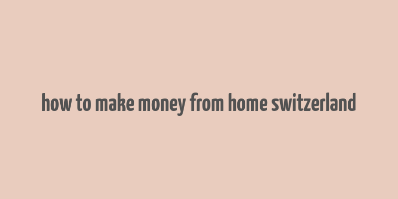 how to make money from home switzerland