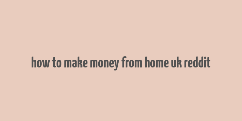 how to make money from home uk reddit