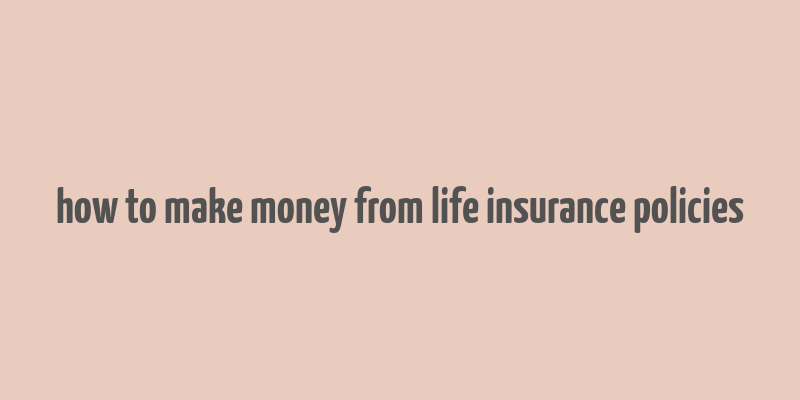 how to make money from life insurance policies