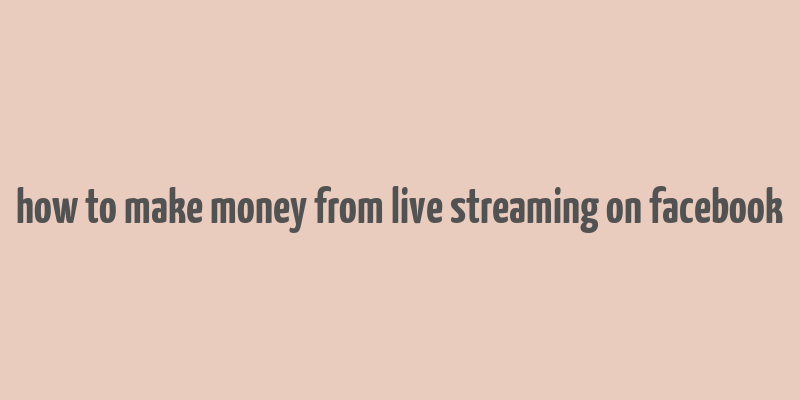 how to make money from live streaming on facebook