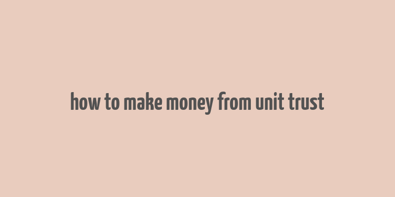 how to make money from unit trust