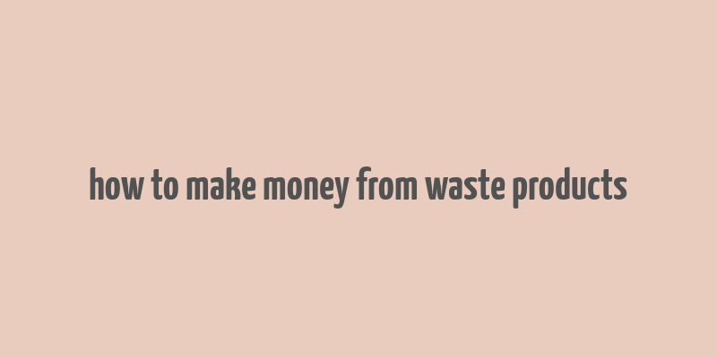 how to make money from waste products