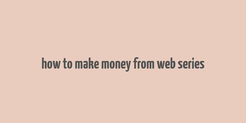 how to make money from web series