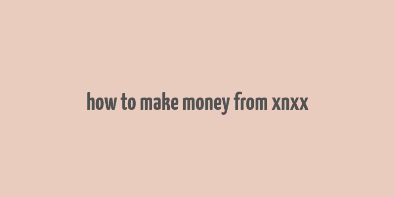 how to make money from xnxx