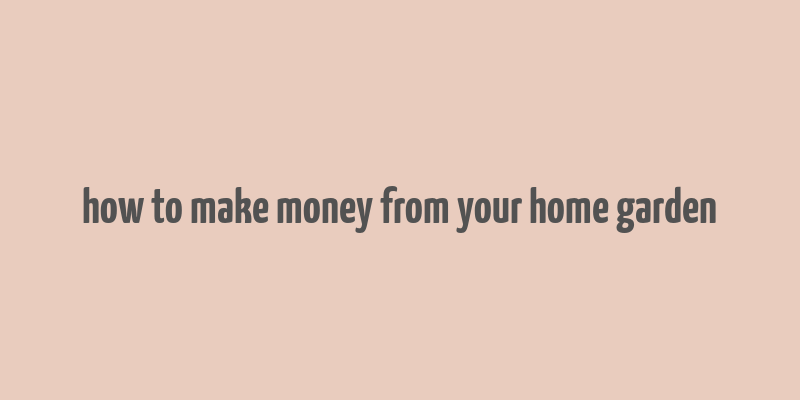 how to make money from your home garden