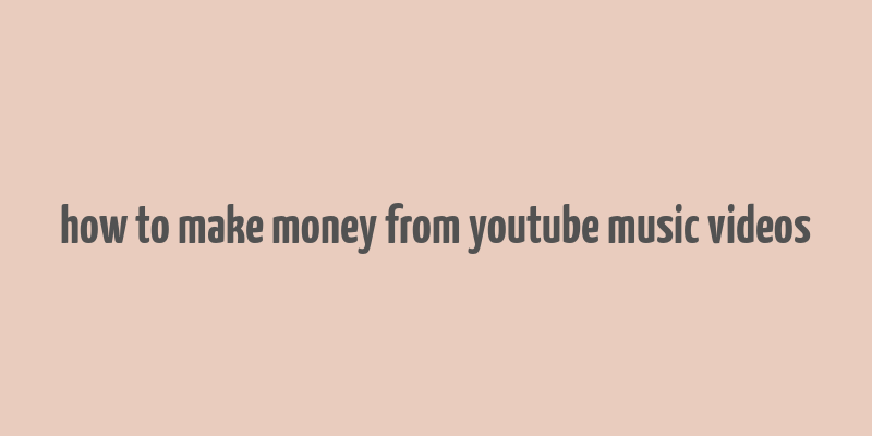 how to make money from youtube music videos