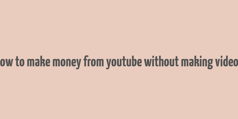 how to make money from youtube without making videos