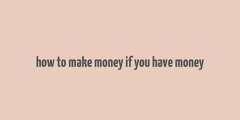 how to make money if you have money