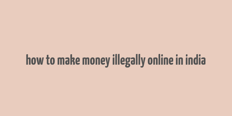 how to make money illegally online in india