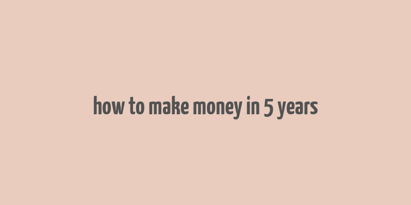 how to make money in 5 years