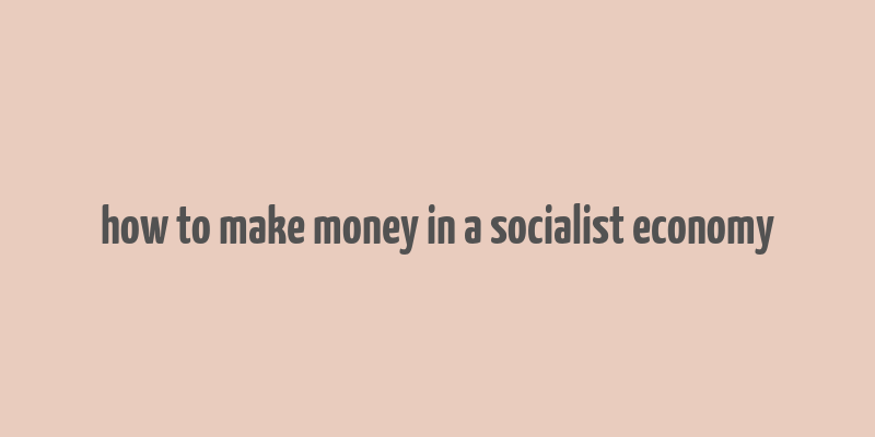 how to make money in a socialist economy