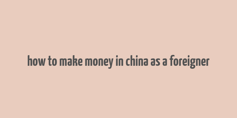 how to make money in china as a foreigner