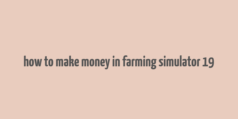 how to make money in farming simulator 19