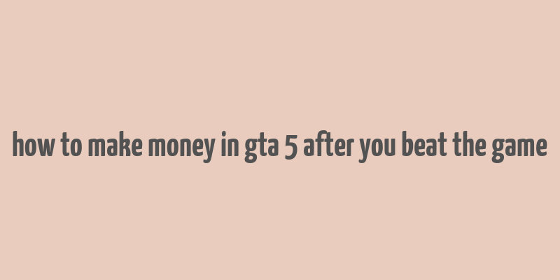 how to make money in gta 5 after you beat the game