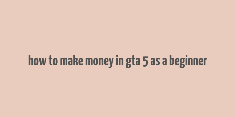 how to make money in gta 5 as a beginner