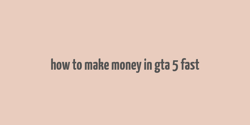 how to make money in gta 5 fast