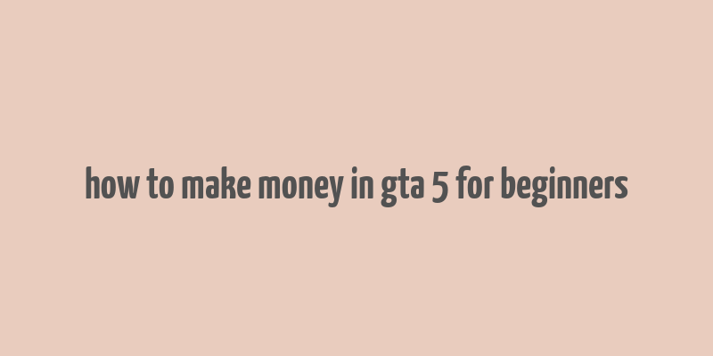 how to make money in gta 5 for beginners