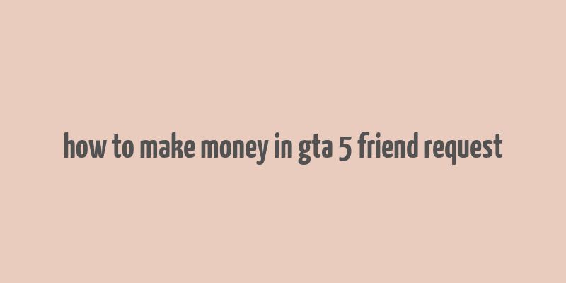 how to make money in gta 5 friend request