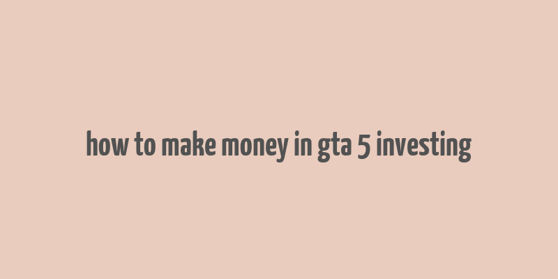 how to make money in gta 5 investing