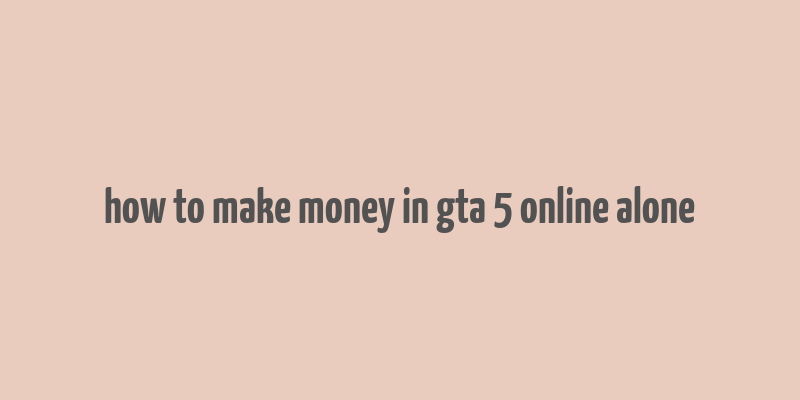 how to make money in gta 5 online alone