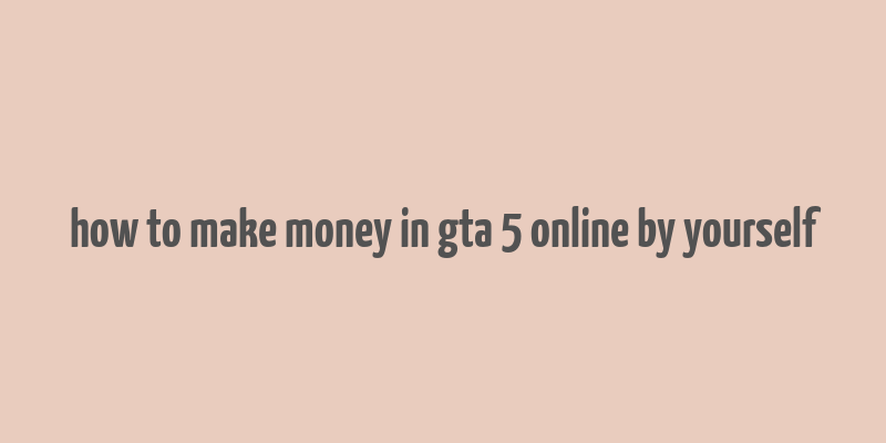 how to make money in gta 5 online by yourself