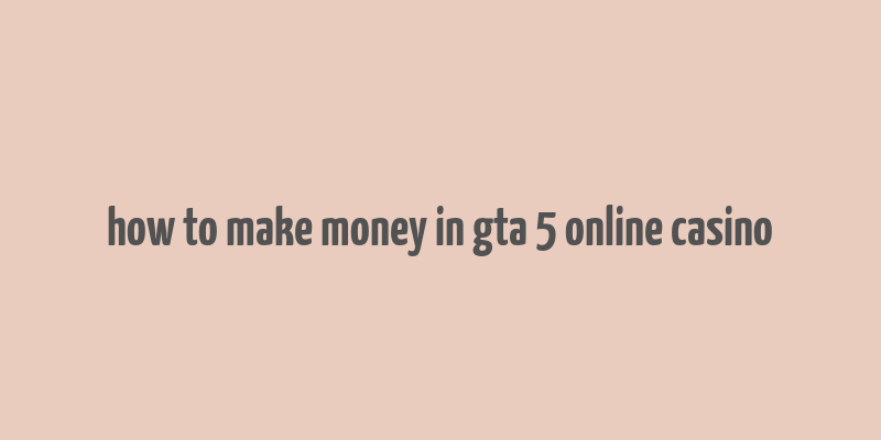 how to make money in gta 5 online casino