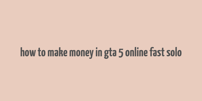 how to make money in gta 5 online fast solo