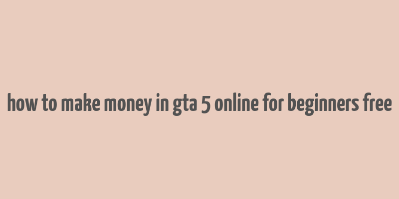 how to make money in gta 5 online for beginners free