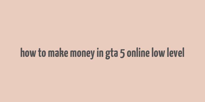 how to make money in gta 5 online low level