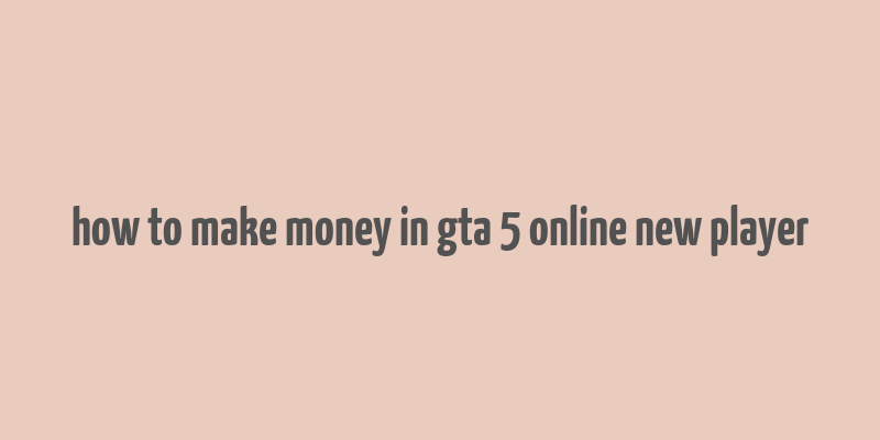 how to make money in gta 5 online new player