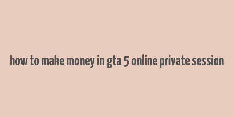 how to make money in gta 5 online private session