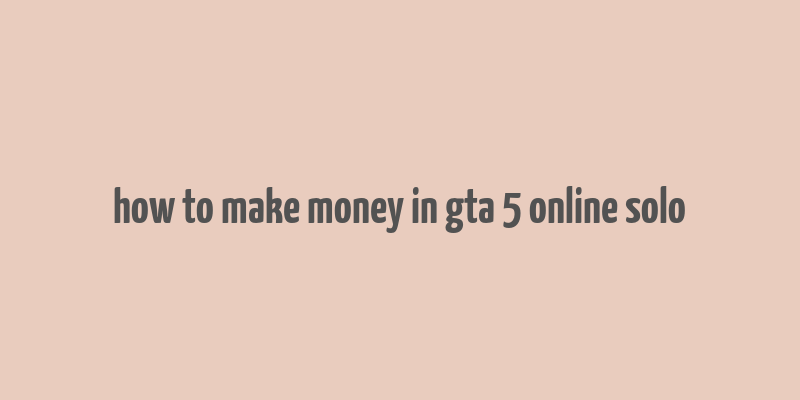 how to make money in gta 5 online solo