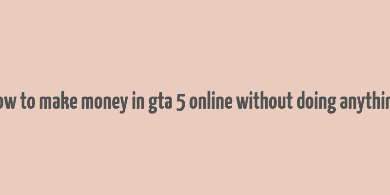 how to make money in gta 5 online without doing anything