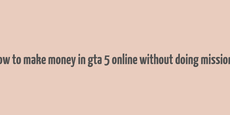 how to make money in gta 5 online without doing missions