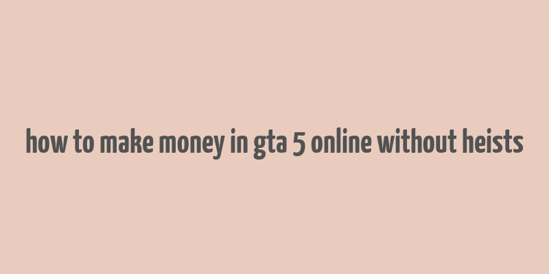 how to make money in gta 5 online without heists