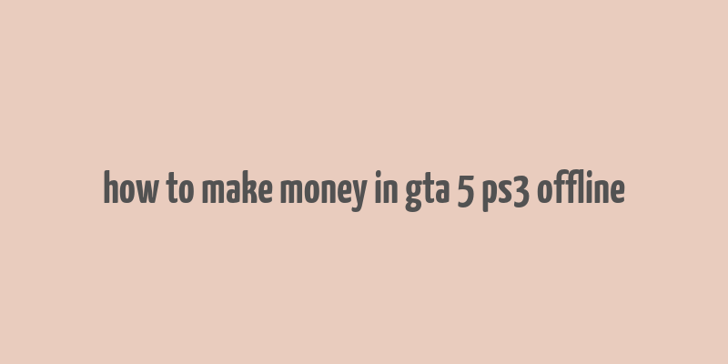 how to make money in gta 5 ps3 offline