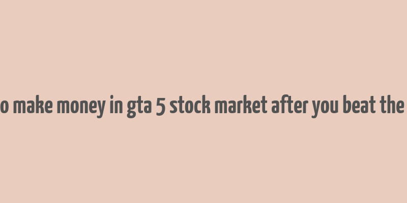 how to make money in gta 5 stock market after you beat the game