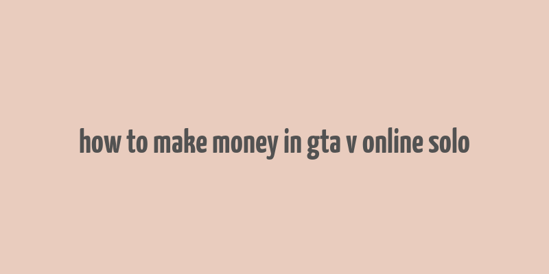 how to make money in gta v online solo