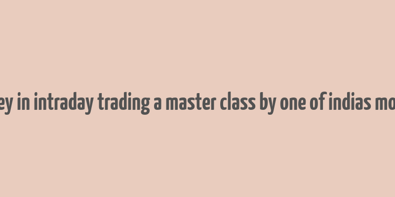 how to make money in intraday trading a master class by one of indias most famous traders