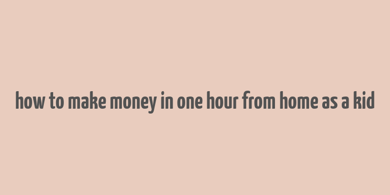 how to make money in one hour from home as a kid