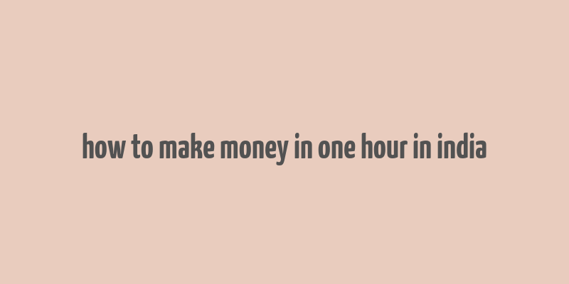 how to make money in one hour in india