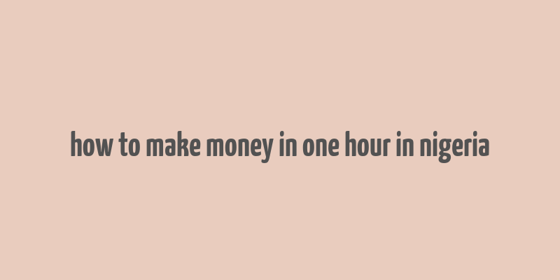 how to make money in one hour in nigeria