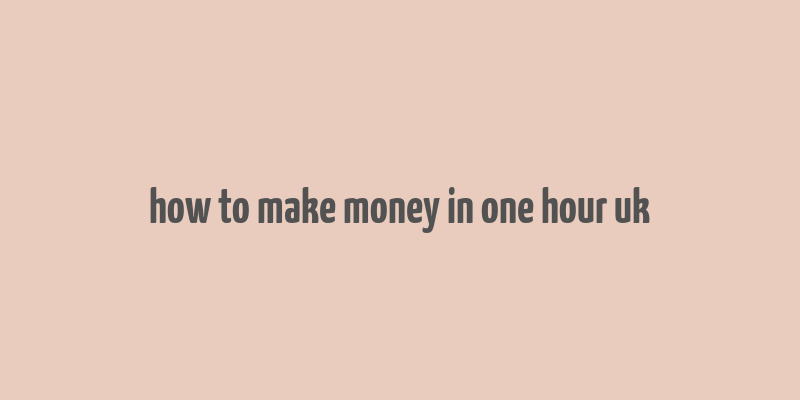 how to make money in one hour uk